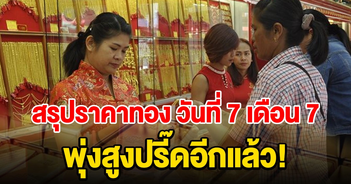 สรุปราคาทอง วันที่ 7 เดือน 7 พุ่งสูงอีกแล้วจ้า