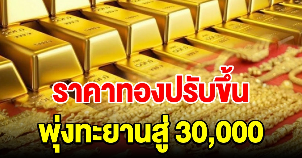 ราคาทองวันนี้ พุ่งพรวด ทะยานสู่ 30,000