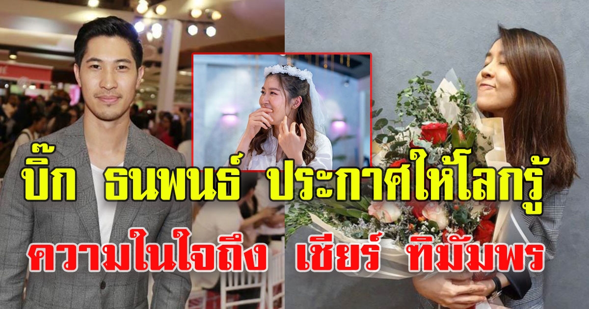 บิ๊ก ธนพนธ์ ประกาศให้โลกรู้ ความในใจถึง เชียร์ ฑิฆัมพร